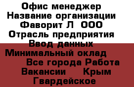 Офис-менеджер › Название организации ­ Фаворит-Л, ООО › Отрасль предприятия ­ Ввод данных › Минимальный оклад ­ 40 000 - Все города Работа » Вакансии   . Крым,Гвардейское